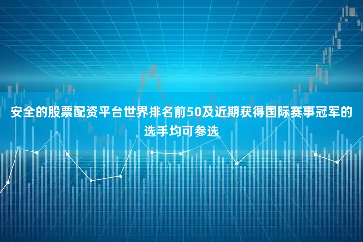 安全的股票配资平台世界排名前50及近期获得国际赛事冠军的选手均可参选