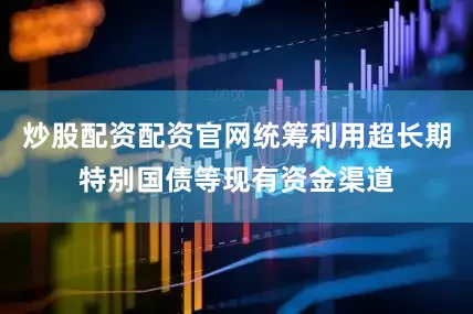 炒股配资配资官网统筹利用超长期特别国债等现有资金渠道