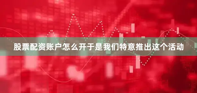 股票配资账户怎么开于是我们特意推出这个活动