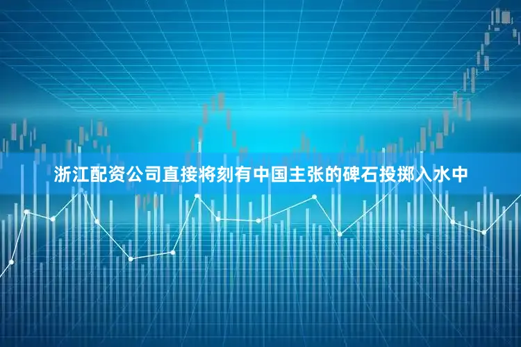 浙江配资公司直接将刻有中国主张的碑石投掷入水中