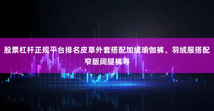 股票杠杆正规平台排名皮草外套搭配加绒瑜伽裤、羽绒服搭配窄版阔腿裤等