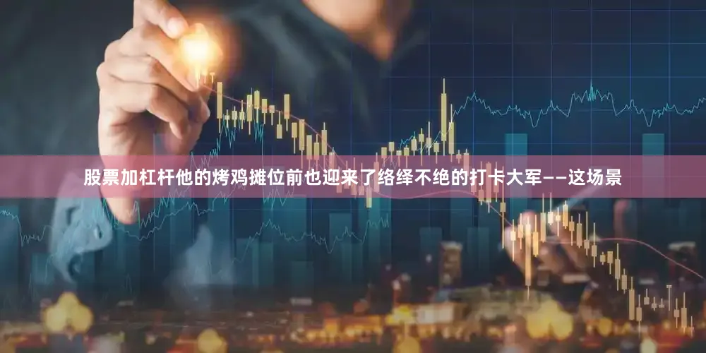 股票加杠杆他的烤鸡摊位前也迎来了络绎不绝的打卡大军——这场景