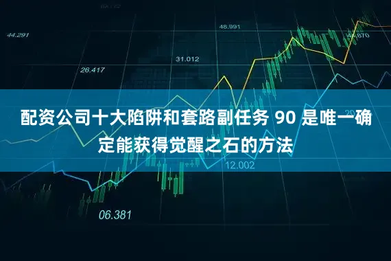 配资公司十大陷阱和套路副任务 90 是唯一确定能获得觉醒之石的方法