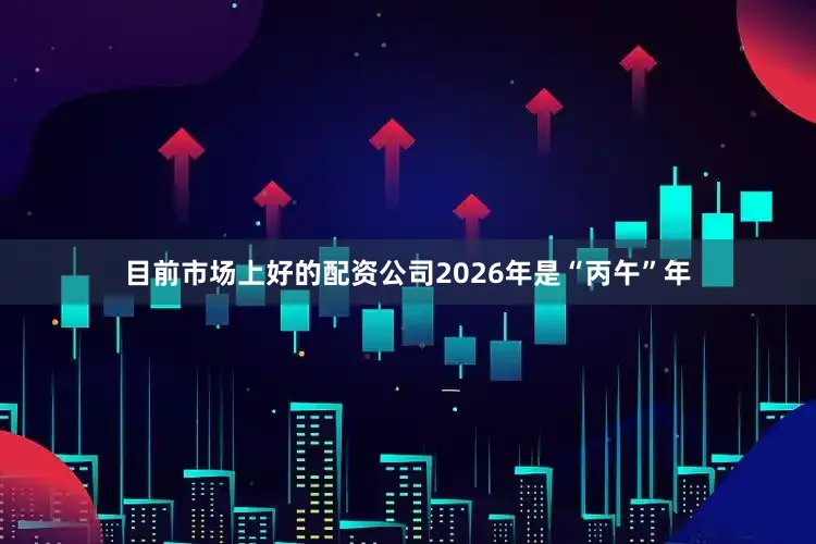 目前市场上好的配资公司2026年是“丙午”年