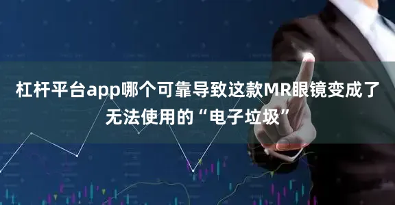 杠杆平台app哪个可靠导致这款MR眼镜变成了无法使用的“电子垃圾”
