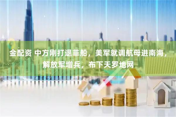 金配资 中方刚打退菲船，美军就调航母进南海，解放军增兵，布下天罗地网
