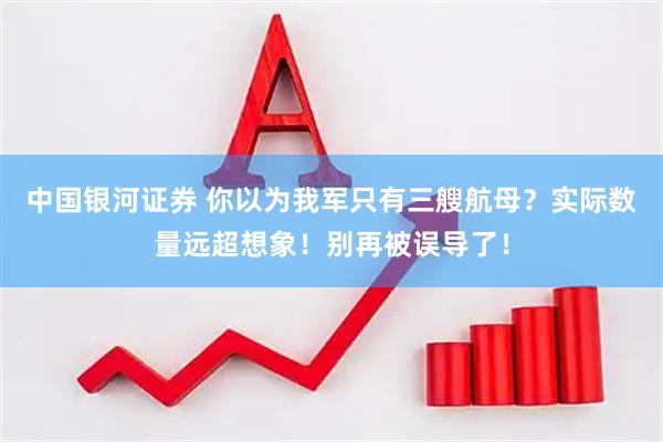 中国银河证券 你以为我军只有三艘航母？实际数量远超想象！别再被误导了！