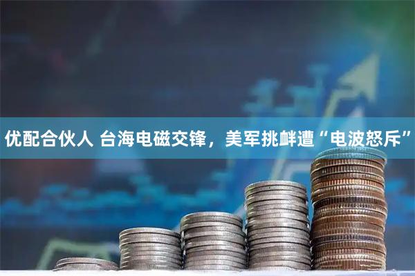 优配合伙人 台海电磁交锋，美军挑衅遭“电波怒斥”