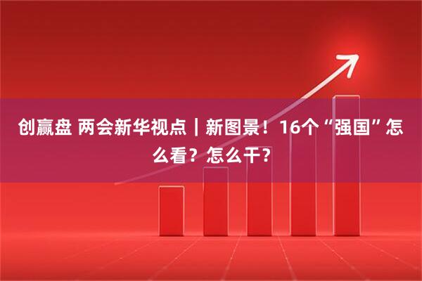 创赢盘 两会新华视点｜新图景！16个“强国”怎么看？怎么干？