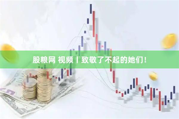 股粮网 视频丨致敬了不起的她们！