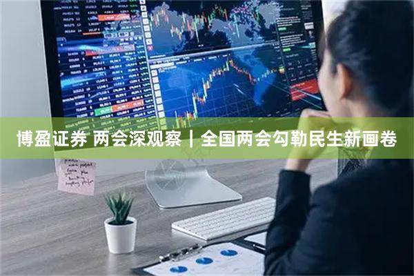 博盈证券 两会深观察｜全国两会勾勒民生新画卷