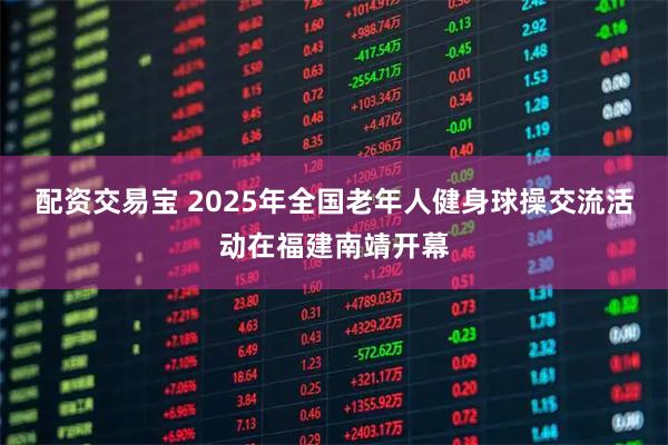 配资交易宝 2025年全国老年人健身球操交流活动在福建南靖开幕