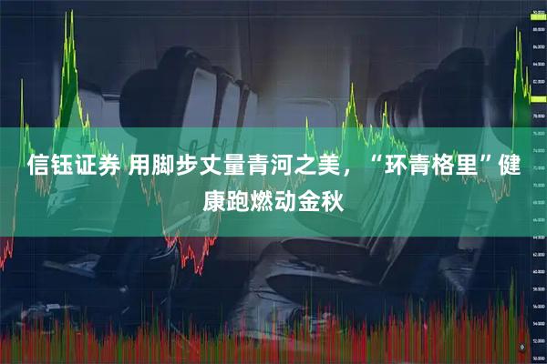 信钰证券 用脚步丈量青河之美，“环青格里”健康跑燃动金秋