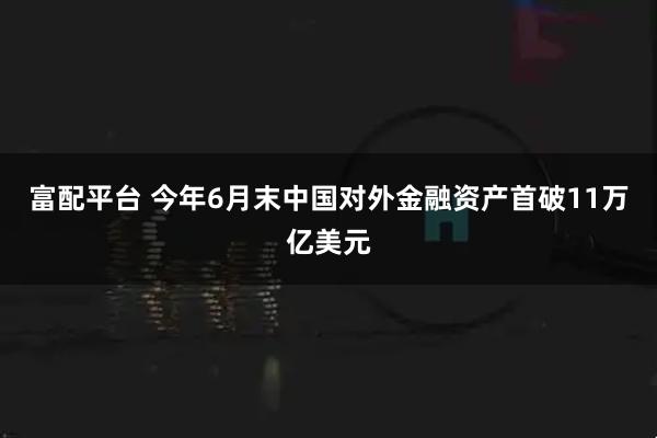 富配平台 今年6月末中国对外金融资产首破11万亿美元