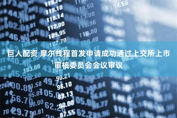 巨人配资 摩尔线程首发申请成功通过上交所上市审核委员会会议审议