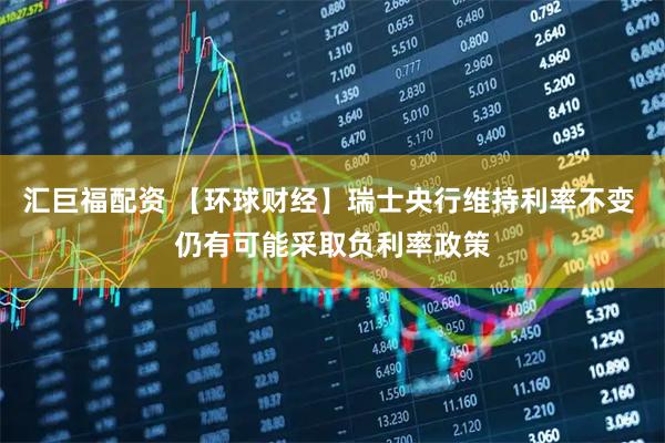 汇巨福配资 【环球财经】瑞士央行维持利率不变 仍有可能采取负利率政策