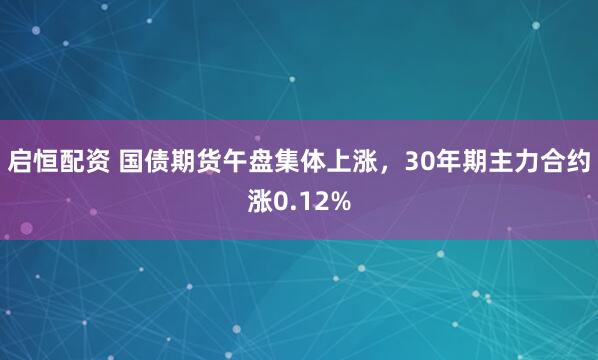 启恒配资 国债期货午盘集体上涨，30年期主力合约涨0.12%