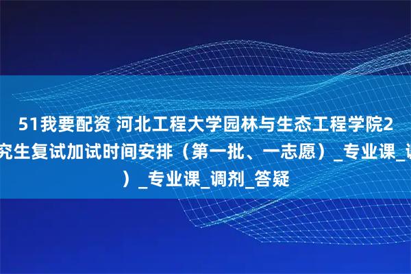 51我要配资 河北工程大学园林与生态工程学院2025年研究生复试加试时间安排（第一批、一志愿）_专业课_调剂_答疑