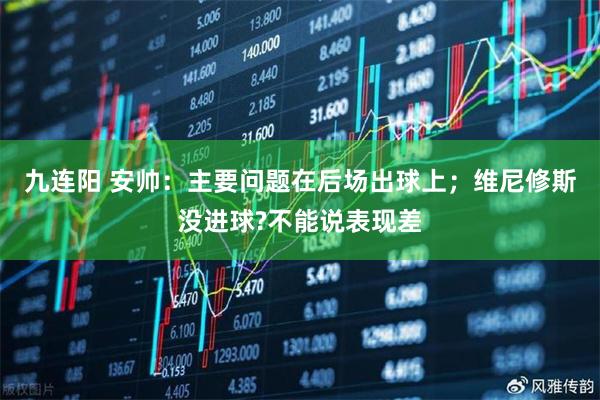 九连阳 安帅：主要问题在后场出球上；维尼修斯没进球?不能说表现差