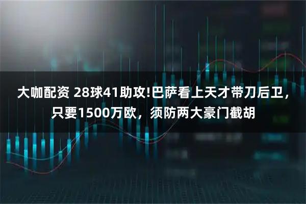 大咖配资 28球41助攻!巴萨看上天才带刀后卫，只要1500万欧，须防两大豪门截胡