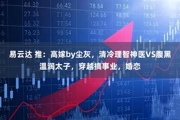 易云达 推：高嫁by尘灰，清冷理智神医VS腹黑温润太子，穿越搞事业，婚恋