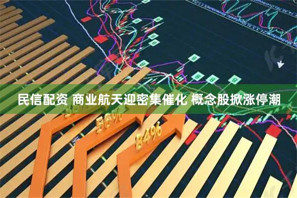 民信配资 商业航天迎密集催化 概念股掀涨停潮