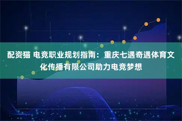 配资猫 电竞职业规划指南：重庆七遇奇遇体育文化传播有限公司助力电竞梦想