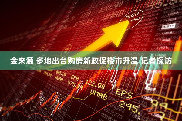 金来源 多地出台购房新政促楼市升温 记者探访