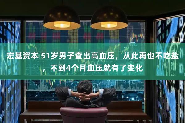 宏基资本 51岁男子查出高血压，从此再也不吃盐，不到4个月血压就有了变化