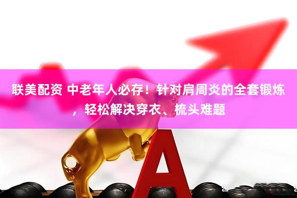 联美配资 中老年人必存！针对肩周炎的全套锻炼，轻松解决穿衣、梳头难题