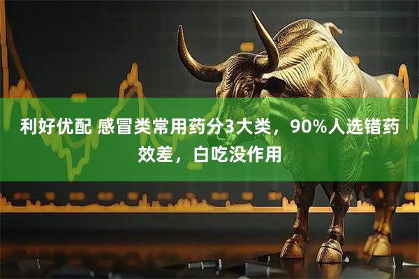 利好优配 感冒类常用药分3大类，90%人选错药效差，白吃没作用