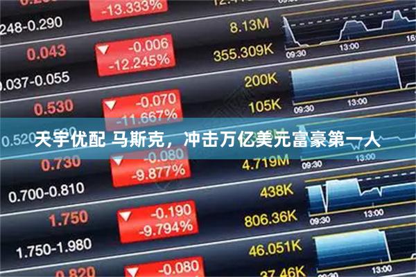 天宇优配 马斯克，冲击万亿美元富豪第一人