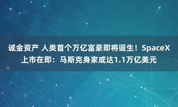 诚金资产 人类首个万亿富豪即将诞生！SpaceX上市在即：马斯克身家或达1.1万亿美元