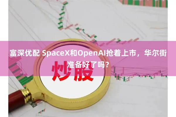 富深优配 SpaceX和OpenAI抢着上市，华尔街准备好了吗？
