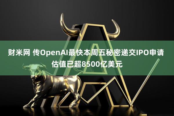 财米网 传OpenAI最快本周五秘密递交IPO申请 估值已超8500亿美元