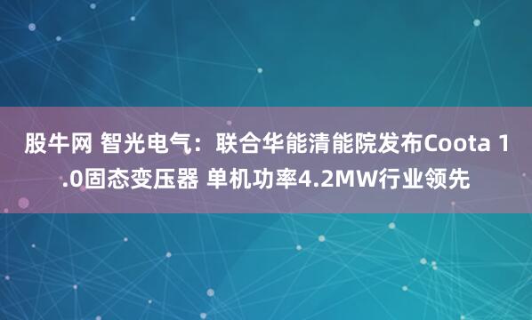股牛网 智光电气：联合华能清能院发布Coota 1.0固态变压器 单机功率4.2MW行业领先