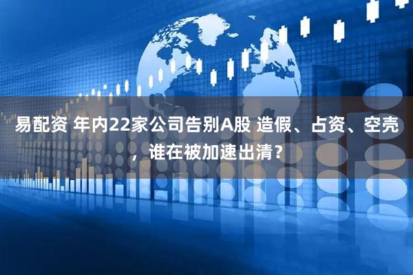 易配资 年内22家公司告别A股 造假、占资、空壳，谁在被加速出清？