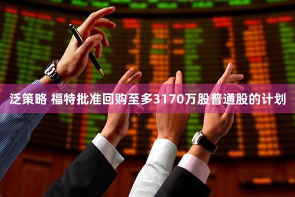 泛策略 福特批准回购至多3170万股普通股的计划
