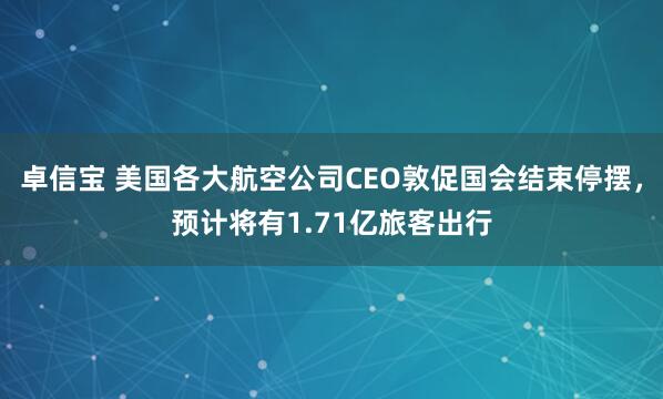 卓信宝 美国各大航空公司CEO敦促国会结束停摆，预计将有1.71亿旅客出行