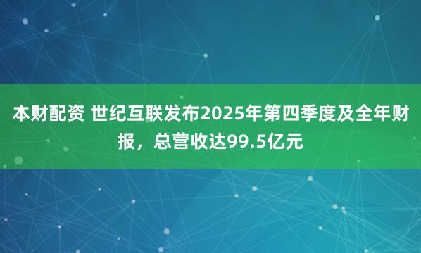 本财配资 世纪互联发布2025年第四季度及全年财报，总营收达99.5亿元