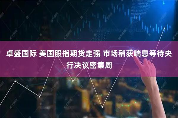 卓盛国际 美国股指期货走强 市场稍获喘息等待央行决议密集周