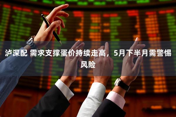 泸深配 需求支撑蛋价持续走高，5月下半月需警惕风险