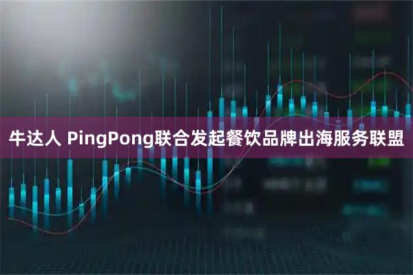 牛达人 PingPong联合发起餐饮品牌出海服务联盟