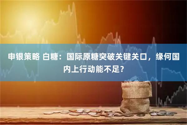 申银策略 白糖：国际原糖突破关键关口，缘何国内上行动能不足？