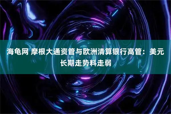 海龟网 摩根大通资管与欧洲清算银行高管：美元长期走势料走弱
