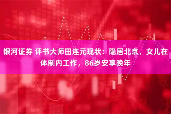 银河证券 评书大师田连元现状：隐居北京，女儿在体制内工作，86岁安享晚年