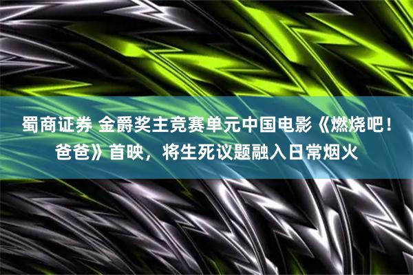 蜀商证券 金爵奖主竞赛单元中国电影《燃烧吧！爸爸》首映，将生死议题融入日常烟火