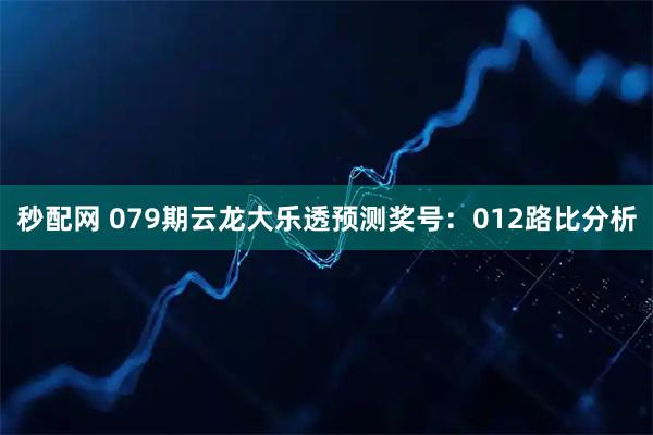 秒配网 079期云龙大乐透预测奖号：012路比分析
