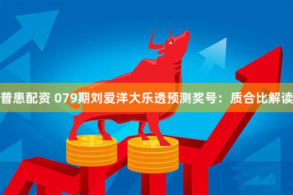 普患配资 079期刘爱洋大乐透预测奖号：质合比解读