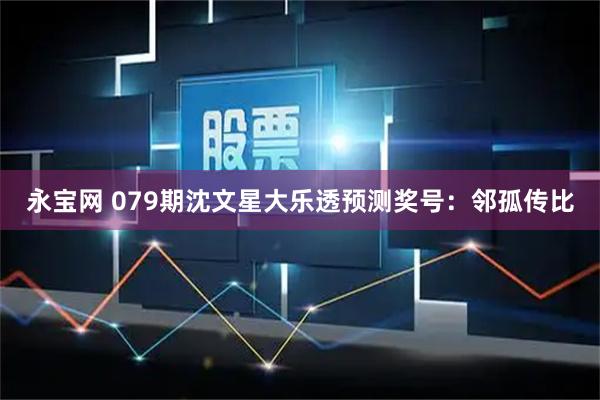 永宝网 079期沈文星大乐透预测奖号：邻孤传比